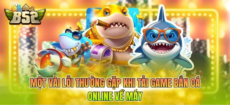 Một vài lỗi thường gặp khi tải game bắn cá online về máy
